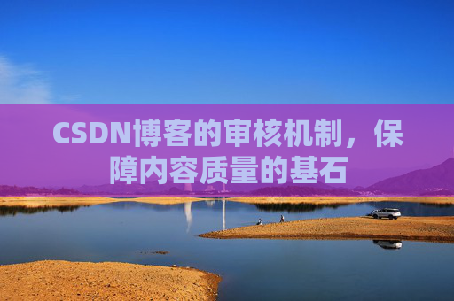 CSDN博客的审核机制，保障内容质量的基石